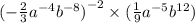 ( - \frac{2}{3} {a}^{ - 4} {b}^{ - 8} {)}^{ - 2} \times ( \frac{1}{9} {a}^{ - 5} {b}^{12} )