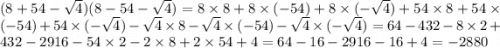 (8 + 54 - \sqrt{4} )(8 - 54 - \sqrt{4} ) = 8 \times 8 + 8 \times ( - 54) + 8 \times ( - \sqrt{4} ) + 54 \times 8 + 54 \times ( - 54) + 54 \times ( - \sqrt{4} ) - \sqrt{4} \times 8 - \sqrt{4} \times ( - 54) - \sqrt{4} \times ( - \sqrt{4} ) = 64 - 432 - 8 \times 2 + 432 - 2916 - 54 \times 2 - 2 \times 8 + 2 \times 54 + 4 = 64 - 16 - 2916 - 16 + 4 = - 2880
