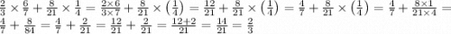 \frac{2}{3} \times \frac{6}{7} + \frac{8}{21} \times \frac{1}{4} = \frac{2\times 6}{3\times 7}+\frac{8}{21}\times \left(\frac{1}{4}\right) =\frac{12}{21}+\frac{8}{21}\times \left(\frac{1}{4}\right) =\frac{4}{7}+\frac{8}{21}\times \left(\frac{1}{4}\right) =\frac{4}{7}+\frac{8\times 1}{21\times 4} =\frac{4}{7}+\frac{8}{84} =\frac{4}{7}+\frac{2}{21} =\frac{12}{21}+\frac{2}{21} =\frac{12+2}{21} =\frac{14}{21} =\frac{2}{3}