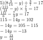 5)(8 \frac{3}{14} - y) \div \frac{3}{7} = 17 \\ ( \frac{115}{14} - y) \times \frac{7}{3} = 17 \\ \frac{115}{6} - \frac{7}{3} y = 17 \\ 115 - 14y = 102 \\ - 14y = 105 - 115 \\ - 14y = - 13 \\ y = \frac{13}{14}