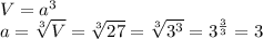 V = a^3\\a = \sqrt[3]{V} = \sqrt[3]{27} = \sqrt[3]{3^3} = 3^\frac{3}{3} = 3