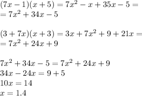(7x - 1)(x + 5) = 7 {x}^{2} - x + 35x - 5 = \\ = 7 {x}^{2} + 34x - 5 \\ \\ (3 + 7x)(x + 3) = 3x + 7 {x}^{2} + 9 + 21x = \\ = 7 {x}^{2} + 24x + 9 \\ \\ 7 {x}^{2} + 34x - 5 = 7 {x}^{2} + 24x + 9 \\ 34x - 24x = 9 + 5 \\ 10x = 14 \\ x = 1.4