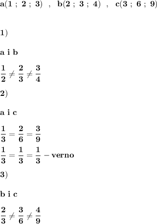 \displaystyle\bf\\a(1 \ ; \ 2 \ ; \ 3) \ \ , \ \ b(2 \ ; \ 3 \ ; \ 4) \ \ , \ \ c(3 \ ; \ 6 \ ; \ 9)1)a \ i \ bfrac{1}{2} \neq \frac{2}{3} \neq \frac{3}{4} 2)a \ i \ cfrac{1}{3} =\frac{2}{6} =\frac{3}{9} frac{1}{3}=\frac{1}{3} =\frac{1}{3} -verno3)b \ i \ cfrac{2}{3} \neq \frac{3}{6} \neq \frac{4}{9}