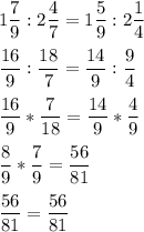 \displaystyle 1\frac{7}{9}:2\frac{4}{7}=1\frac{5}{9}:2\frac{1}{4} \frac{16}{9}:\frac{18}{7}=\frac{14}{9}:\frac{9}{4} \frac{16}{9}*\frac{7}{18}=\frac{14}{9}*\frac{4}{9} \frac{8}{9}*\frac{7}{9}=\frac{56}{81} \frac{56}{81}=\frac{56}{81}