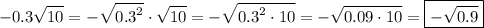\displaystyle -0.3\sqrt {10}=-\sqrt {{{0.3}^2}}\cdot \sqrt {10} =-\sqrt {{{0.3}^2} \cdot 10}=- \sqrt {0.09 \cdot 10} =\boxed{-\sqrt {0.9}}