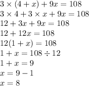 3 \times (4 + x) + 9x = 108 \\ 3 \times 4 + 3 \times x + 9x = 108 \\ 12 + 3x + 9x = 108 \\ 12 + 12x = 108 \\ 12(1 + x) = 108 \\ 1 + x = 108 \div 12 \\ 1 + x = 9 \\ x = 9 - 1 \\ x = 8