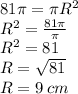 81\pi = \pi {R}^{2} \\ {R}^{2} = \frac{81\pi}{\pi} \\ {R}^{2} = 81 \\ R = \sqrt{81} \\ R = 9 \: cm