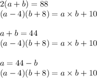 2(a + b) = 88 \\ (a - 4)(b + 8) = a \times b + 10 \\ \\ a + b = 44 \\ (a - 4)(b + 8) = a \times b + 10 \\ \\ a = 44 - b \\ (a - 4)(b + 8) = a \times b + 10