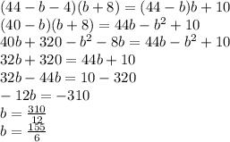(44 - b - 4)(b + 8) = (44 - b)b + 10 \\ (40 - b)(b + 8) = 44b - {b}^{2} + 10 \\ 40b + 320 - {b}^{2} - 8b = 44b - {b}^{2} + 10 \\ 32b + 320 = 44b + 10 \\ 32b - 44b = 10 - 320 \\ - 12b = - 310 \\ b = \frac{310}{12} \\ b = \frac{155}{6}