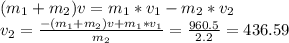 (m_{1} + m_{2})v = m_{1}*v_{1} - m_{2}*v_{2}\\v_{2} = \frac{-(m_{1} + m_{2})v +m_{1}*v_{1}}{m_{2}} = \frac{960.5}{2.2} = 436.59