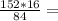 \frac{152*16}{84} =