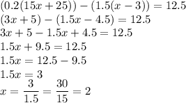 (0.2(15x + 25)) - (1.5(x - 3)) = 12.5 \\ (3x + 5) - (1.5x - 4.5) = 12.5 \\ 3x + 5 - 1.5x + 4.5 = 12.5 \\ 1.5x + 9.5 = 12.5 \\ 1.5x = 12.5 - 9.5 \\ 1.5x = 3 \\ x = \dfrac{3}{1.5} = \dfrac{30}{15} = 2