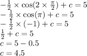 - \frac{1}{2} \times \cos(2 \times \frac{\pi}{2} ) + c = 5 \\ - \frac{1}{2} \times \cos(\pi) + c = 5 \\ - \frac{1}{2} \times ( - 1) + c = 5 \\ \frac{1}{2} + c = 5 \\ c = 5 - 0.5 \\ c = 4.5