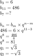 b_{3} = 6 \\ b _{11} = 486 \\ b_{7} = ? \\ \\ b_{n} = b_{m} \times {q}^{n - m} \\ 486 = 6 \times {q}^{11 - 3} \\ {q}^{8} = \frac{486}{6} \\ {q }^{8} = 81 \\ q_{1} = \sqrt{3} \\ q_{2} = - \sqrt{3}