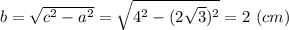 b= \sqrt{c^2 - a^2} = \sqrt{4^2 - (2\sqrt{3} )^2} = 2~(cm)