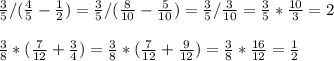 \frac{3}{5} /( \frac{4}{5} - \frac{1}{2}) = \frac{3}{5} /( \frac{8}{10} - \frac{5}{10}) = \frac{3}{5} / \frac{3}{10} = \frac{3}{5} * \frac{10}{3} = 2frac{3}{8} * (\frac{7}{12} + \frac{3}{4}) = \frac{3}{8} * (\frac{7}{12} + \frac{9}{12}) = \frac{3}{8} * \frac{16}{12} = \frac{1}{2}