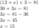 (12 + x) \times 3 = 81 \\ 36 + 3x = 81 \\ 3x = 81 - 36 \\ 3x = 45 \\ x = 15