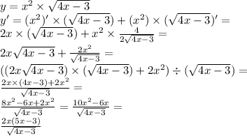 y = {x}^{2} \times \sqrt{4x - 3} \\ y' = ( {x}^{2} )' \times ( \sqrt{4x - 3} ) + ( {x}^{2} ) \times (\sqrt{4x - 3} )' = \\ 2x \times ( \sqrt{4x - 3} ) + {x}^{2} \times \frac{4}{2 \sqrt{4x - 3} } = \\ 2x \sqrt{4x - 3} + \frac{2 {x}^{2} }{ \sqrt{4x - 3} } = \\ ((2x \sqrt{4x - 3} ) \times ( \sqrt{4x - 3}) + 2 {x}^{2} ) \div ( \sqrt{4x - 3} ) = \\ \frac{2x \times (4x - 3) + 2 {x}^{2}}{\sqrt{4x - 3}} = \\ \frac{8 {x}^{2} - 6x + 2 {x}^{2} }{\sqrt{4x - 3}} = \frac{10 {x}^{2} - 6x}{\sqrt{4x - 3}} = \\ \frac{2x(5x - 3)}{\sqrt{4x - 3}}