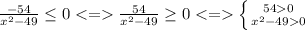 \frac{-54}{x^{2} -49}\leq 0 \frac{54}{x^{2} -49}\geq 0\left \{ {{540} \atop {x^2-490}} \right.