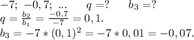 -7;\ -0,7;\ ...\ \ \ \ \ q=?\ \ \ \ \ b_3=?\\q=\frac{b_2}{b_1}=\frac{-0,7}{-7} =0,1.\\b_3=-7*(0,1)^2=-7*0,01=-0,07.