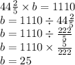 44 \frac{2}{5} \times b = 1110 \\ b = 1110 \div 44 \frac{2}{5} \\ b = 1110 \div \frac{222}{5} \\ b = 1110 \times \frac{5}{222} \\ b = 25