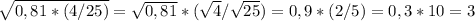 \sqrt{0,81*(4/25)} =\sqrt{0,81} *(\sqrt{4} /\sqrt{25})=0,9*(2/5)=0,3*10=3