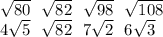 \sqrt{80} \: \: \: \sqrt{82} \: \: \: \sqrt{98} \: \: \: \sqrt{108} \\ 4 \sqrt{5} \: \: \: \sqrt{82} \: \: \: 7 \sqrt{2} \: \: \: 6 \sqrt{3}