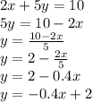 2x + 5y = 10 \\ 5y = 10 - 2x \\ y = \frac{10 - 2x}{5} \\ y = 2 - \frac{2x}{5} \\ y = 2 - 0.4x \\ y = - 0.4x + 2