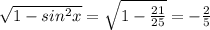 \sqrt{1-sin^{2}x } =\sqrt{1-\frac{21}{25} } =-\frac{2}{5}