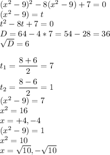 ( x ^ { 2 } -9) ^ { 2 } -8( x ^ { 2 } -9) +7 = 0\\ (x ^ { 2 } -9)=t\\t^{2} -8t+7=0\\D=64-4*7=54-28=36\\\sqrt{D} =6t_{1} =\dfrac{8+6}{2} =7t_{2} =\dfrac{8-6}{2} =1\\(x ^ { 2 } -9)=7\\x ^ { 2 }=16\\x=+4,-4\\(x ^ { 2 } -9)=1\\x ^ { 2 }=10\\x=\sqrt{10} ,-\sqrt{10}