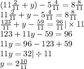 (11 \frac{2}{11} + y) - 5 \frac{4}{11} = 8 \frac{8}{11} \\ 11 \frac{2}{11} + y- 5 \frac{4}{11} = 8 \frac{8}{11} \\ \frac{123}{11} + y - \frac{59}{11} = \frac{96}{11} | \times 11 \\ 123 + 11y - 59 = 96 \\ 11y = 96 - 123 + 59 \\ 11y = 32 | \div 11 \\ y = 2 \frac{10}{11}