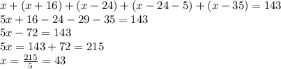 x + (x + 16) + (x - 24) + (x - 24 - 5) + (x - 35) = 143 \\ 5x + 16 - 24 - 29 - 35 = 143 \\ 5x - 72 = 143 \\ 5x = 143 + 72 = 215 \\ x = \frac{215}{5} = 43