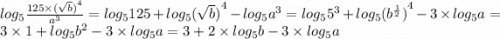 log_{5} \frac{125 \times {( \sqrt{b} )}^{4} }{ {a}^{3}} = log_{5}125 + log_{5} {( \sqrt{b})}^{4} - log_{5} {a}^{3} = log_{5} {5}^{3} + log_{5} {( {b}^{ \frac{1}{2}})}^{4} - 3 \times log_{5}a = 3 \times 1 + log_{5} {b}^{2} - 3 \times log_{5}a = 3 + 2 \times log_{5}b - 3 \times log_{5}a