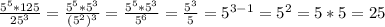 \frac{5^{5} * 125}{25^{3}} = \frac{5^{5} * 5^{3} }{(5^{2})^{3} } = \frac{5^{5} * 5^{3} }{5^{6} } = \frac{5^{3} }{5} = 5^{3-1} = 5^{2} = 5 * 5 = 25