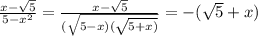 \frac{x - \sqrt{5} }{5 - {x}^{2} } = \frac{x - \sqrt{5} }{( \sqrt{5 - x)( \sqrt{5 + x) } } } = - ( \sqrt{5} + x)