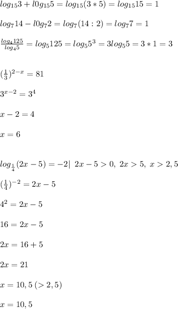 log_{15}3+l0g_{15}5=log_{15}(3*5)=log_{15}15=1log_714-l0g_72=log_7(14:2)=log_77=1frac{log_4125}{log_45}=log_5125=log_55^3=3log_55=3*1=3(\frac{1}{3})^{2-x}=813^{x-2}=3^4x-2=4x=6log_{\frac{1}{4}}(2x-5)=-2|\; \; 2x-50,\; 2x5,\; x2,5(\frac{1}{4})^{-2}=2x-54^2=2x-516=2x-52x=16+52x=21x=10,5\;(2,5)x=10,5