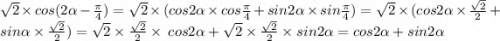 \sqrt{2} \times cos(2 \alpha - \frac{\pi}{4} ) = \sqrt{2} \times (cos2 \alpha \times cos \frac{\pi}{4} + sin2 \alpha \times sin \frac{\pi}{4} ) = \sqrt{2} \times (cos2 \alpha \times \frac{ \sqrt{2} }{2} + sin \alpha \times \frac{ \sqrt{2} }{2} ) = \sqrt{2} \times \frac{ \sqrt{2} }{2} \times \: cos2 \alpha + \sqrt{2} \times \frac{ \sqrt{2} }{2} \times sin2 \alpha = cos2 \alpha + sin2 \alpha