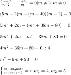 \frac{5m+2}{m-2}-\frac{m+40}{m}=0|m\neq 2,m\neq 0(5m+2)m-(m+40)(m-2)=05m^2+2m-(m^2+38m-80)=05m^2+2m-m^2-38m+80=04m^2-36m+80=0|:4m^2-9m+20=0left \{ {{m_1*m_2=20} \atop {m_1+m_2=9}} \right.=m_1=4,m_2=5