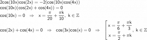 \displaystyle \sf 2cos(10x)cos(2x)=-2(cos(10x)cos(4x)) \\ cos(10x)(cos(2x)+cos(4x))=0 \\ cos(10x)=0 \ \ \Rightarrow \ \ x=\frac{\pi}{20}+\frac{\pi k}{10}, \ k\in \mathbb Z \\ cos(2x)+cos(4x)=0 \ \ \Rightarrow \ \ cos(3x)cos(x)=0 \ \ \Rightarrow \ \ \left[ \begin{gathered} \sf x= \frac{\pi}{6}+\frac{\pi k }{3}\\ \sf x= \frac{\pi}{2}+\pi k \\ \end{gathered}, \ k \in \mathbb Z\right