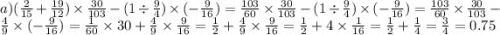a)( \frac{2}{15} + \frac{19}{12} ) \times \frac{30}{103} - (1 \div \frac{9}{4} ) \times ( - \frac{9}{16} ) = \frac{103}{60} \times \frac{30}{103} - (1 \div \frac{9}{4} ) \times ( - \frac{9}{16} ) = \frac{103}{60} \times \frac{30}{103} - \frac{4}{9} \times ( - \frac{9}{16} ) = \frac{1}{60} \times 30 + \frac{4}{9} \times \frac{9}{16} = \frac{1}{2} + \frac{4}{9} \times \frac{9}{16} = \frac{1}{2} + 4 \times \frac{1}{16} = \frac{1}{2} + \frac{1}{4} = \frac{3}{4} = 0.75