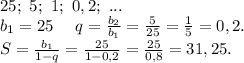 25;\ 5;\ 1;\ 0,2;\ ...\\b_1=25\ \ \ \ q=\frac{b_2}{b_1}= \frac{5}{25} =\frac{1}{5}=0,2.\\S=\frac{b_1}{1-q}= \frac{25}{1-0,2}=\frac{25}{0,8}=31,25.