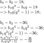 b_{4} -b_{2} =18;\\ = b_{1} q^{3} -b_{1} q=18 \\=b_{1} q(q^{2}-1)=18;b_{5} -b_{3} =-36;\\= b_{1} q^{4} -b_{1} q^{2} =-36;\\b_{1} q^{2}(q^{2}-1)=-36;\\\frac{b_{1} q^{2}(q^{2}-1)}{b_{1} q(q^{2}-1)}=-\frac{36}{18}