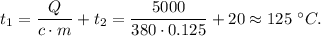 t_1 = \dfrac{Q}{c\cdot m} + t_2 =\dfrac{5 000}{380\cdot 0.125} + 20 \approx 125~^\circ C.