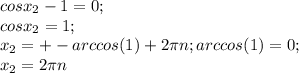 cosx_2-1=0;\\cosx_2=1;\\x_2=+-arccos(1)+2\pi n; arccos(1)=0;\\x_2=2\pi n