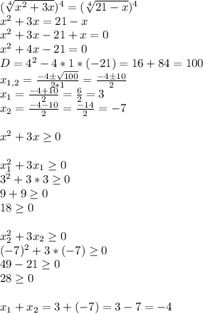 (\sqrt[4]{x^{2} +3x}) ^{4} =(\sqrt[4]{21-x})^{4} \\x^{2} +3x=21-x\\x^{2} +3x-21+x=0\\x^{2} +4x-21=0\\D=4^{2}-4*1*(-21)=16+84=100\\x_{1,2}=\frac{-4б\sqrt{100} }{2*1} =\frac{-4б10}{2}\\x_{1}=\frac{-4+10}{2}=\frac{6}{2}=3\\x_{2} =\frac{-4-10}{2}=\frac{-14}{2} =-7x^{2} +3x\geq 0x^{2} _{1} +3x_{1}\geq 0\\3^{2} +3*3\geq 0\\9+9\geq 0\\18\geq 0x_{2} ^{2} +3x_{2} \geq 0\\(-7)^{2}+3*(-7)\geq 0\\49-21\geq 0\\28\geq 0x_{1} +x_{2} =3+(-7)=3-7=-4