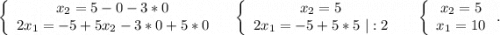 \left\{\begin{array}{ccc}x_2=5-0-3*0\\2x_1=-5+5x_2-3*0+5*0\\\end{array}\right.\ \ \ \ \left\{\begin{array}{ccc}x_2=5\\2x_1=-5+5*5\ |:2\\\end{array}\right\ \ \ \ \ \left\{\begin{array}{ccc}x_2=5\\x_1=10\\\end{array}\right..
