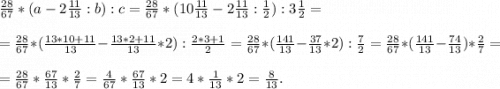 \frac{28}{67}*(a-2\frac{11}{13}:b):c= \frac{28}{67}*(10\frac{11}{13} -2\frac{11}{13}:\frac{1}{2} ):3\frac{1}{2} = = \frac{28}{67}*(\frac{13*10+11}{13} -\frac{13*2+11}{13}*2 ):\frac{2*3+1}{2} = \frac{28}{67}*(\frac{141}{13} -\frac{37}{13}*2 ):\frac{7}{2} = \frac{28}{67}*(\frac{141}{13} -\frac{74}{13} )*\frac{2}{7} = = \frac{28}{67}*\frac{67}{13}*\frac{2}{7} =\frac{4}{67}*\frac{67}{13}*2=4*\frac{1}{13}*2=\frac{8}{13}.