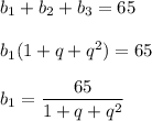 b_1+b_2+b_3=65  b_1(1+q+q^2)=65  b_1=\dfrac{65}{1+q+q^2}