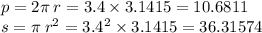 p = 2\pi \:r = 3.4 \times 3.1415 = 10.6811 \\ s = \pi \:r {}^{2} = 3.4 {}^{2} \times 3.1415 = 36.31574