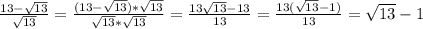 \frac{13-\sqrt{13} }{\sqrt{13}} = \frac{(13-\sqrt{13})*\sqrt{13} }{\sqrt{13}*\sqrt{13}} = \frac{13\sqrt{13}-13 }{13} = \frac{13(\sqrt{13}-1) }{13} = \sqrt{13}-1